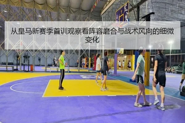 从皇马新赛季首训观察看阵容磨合与战术风向的细微变化